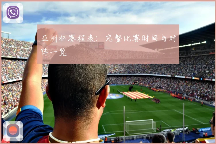 亚洲杯赛程表：完整比赛时间与对阵一览