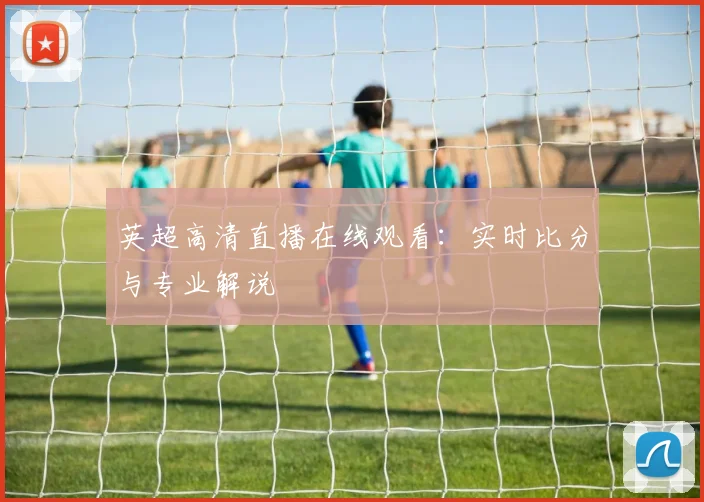 英超高清直播在线观看：实时比分与专业解说