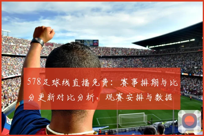 578足球线直播免费：赛事排期与比分更新对比分析，观赛安排与数据来源影响