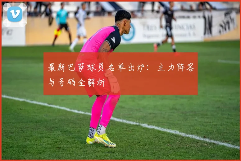 最新巴萨球员名单出炉：主力阵容与号码全解析