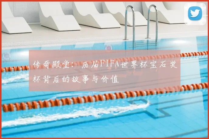 传奇殿堂：历届FIFA世界杯宝石奖杯背后的故事与价值
