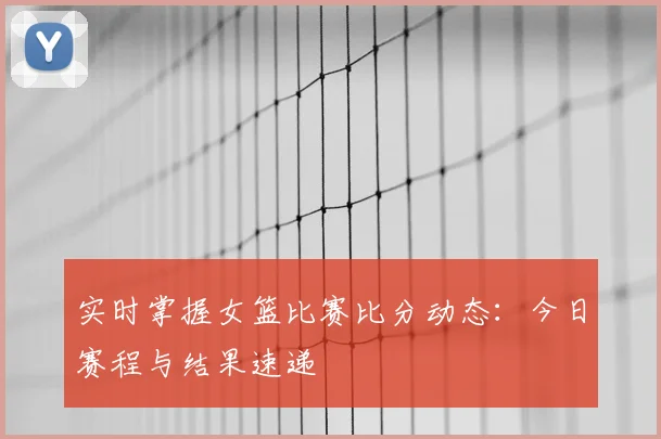 实时掌握女篮比赛比分动态:今日赛程与结果速递