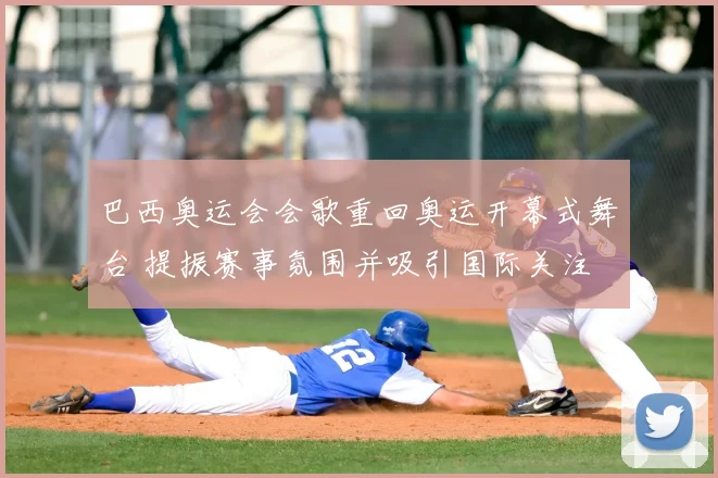 巴西奥运会会歌重回奥运开幕式舞台 提振赛事氛围并吸引国际关注