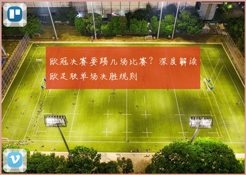 欧冠决赛要踢几场比赛？深度解读欧足联单场决胜规则