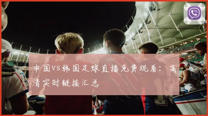 中国vs韩国足球直播免费观看:高清实时链接汇总
