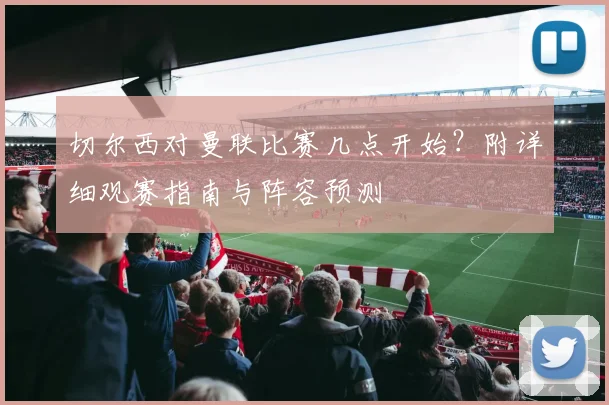 切尔西对曼联比赛几点开始?附详细观赛指南与阵容预测