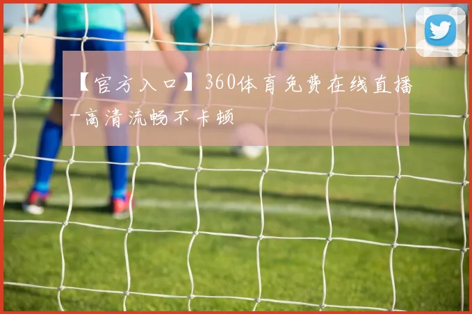【官方入口】360体育免费在线直播-高清流畅不卡顿