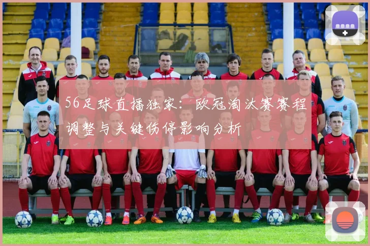 56足球直播独家：欧冠淘汰赛赛程调整与关键伤停影响分析