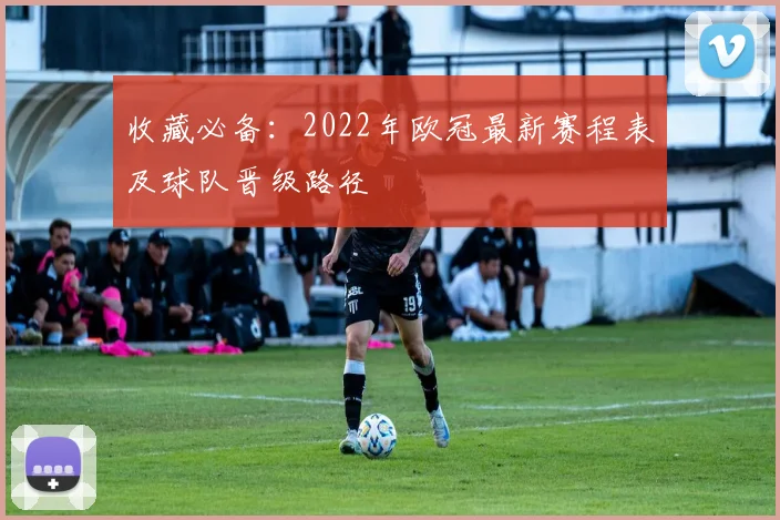 收藏必备：2022年欧冠最新赛程表及球队晋级路径