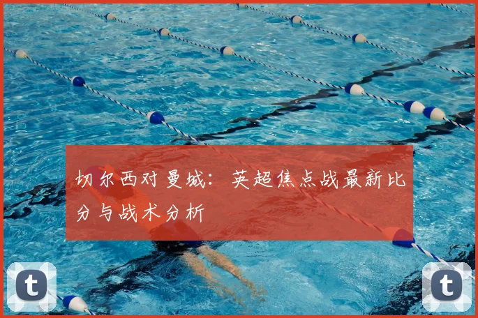 切尔西对曼城：英超焦点战最新比分与战术分析